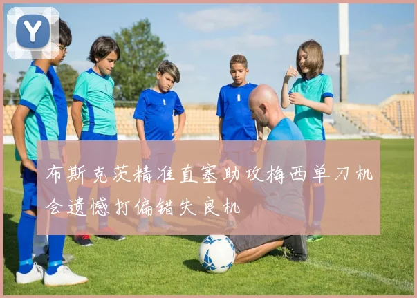 布斯克茨精准直塞助攻梅西单刀机会遗憾打偏错失良机