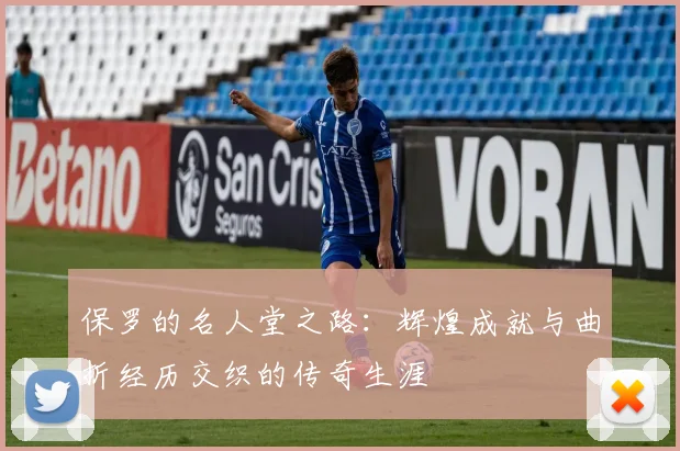 保罗的名人堂之路：辉煌成就与曲折经历交织的传奇生涯