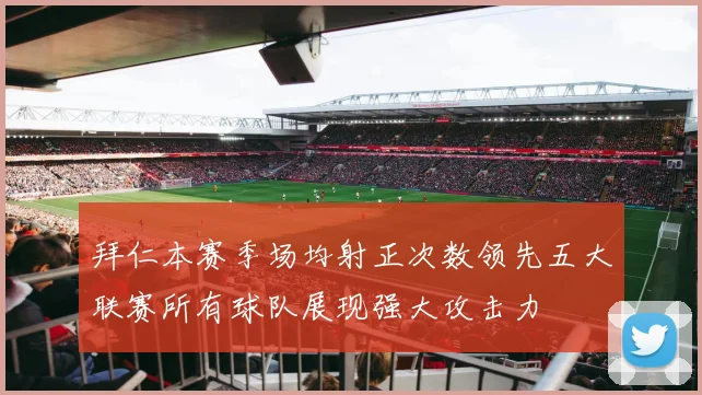 拜仁本赛季场均射正次数领先五大联赛所有球队展现强大攻击力
