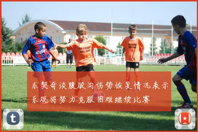 东契奇谈腹股沟伤势恢复情况表示乐观将努力克服困难继续比赛