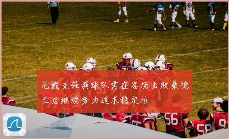范戴克强调球队需在客场击败桑德兰后继续努力追求稳定性