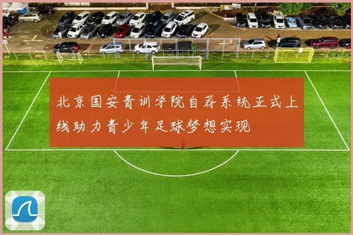 北京国安青训学院自荐系统正式上线助力青少年足球梦想实现