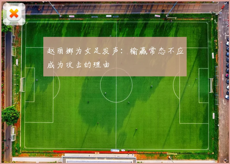 赵丽娜为女足发声：输赢常态不应成为攻击的理由
