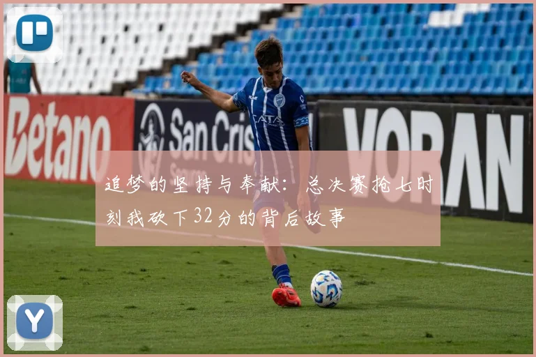 追梦的坚持与奉献：总决赛抢七时刻我砍下32分的背后故事