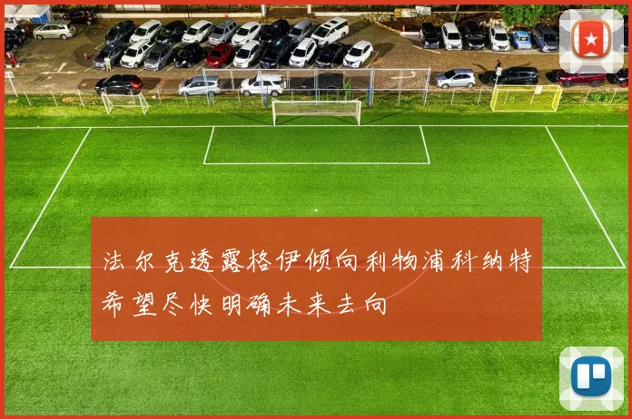 法尔克透露格伊倾向利物浦科纳特希望尽快明确未来去向
