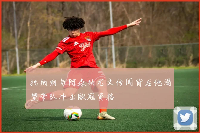 托纳利与阿森纳尤文传闻背后他渴望带队冲击欧冠资格