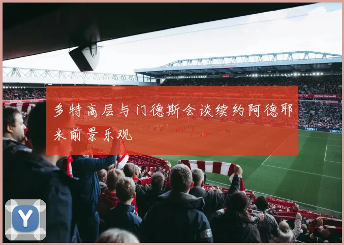 多特高层与门德斯会谈续约阿德耶米前景乐观