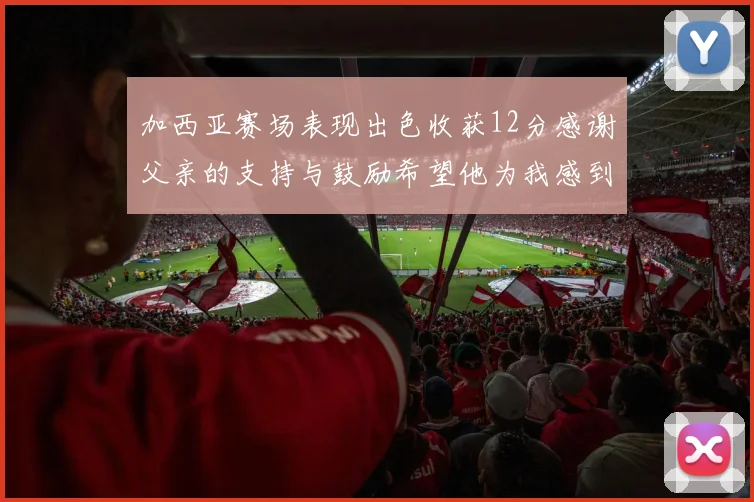 加西亚赛场表现出色收获12分感谢父亲的支持与鼓励希望他为我感到骄傲
